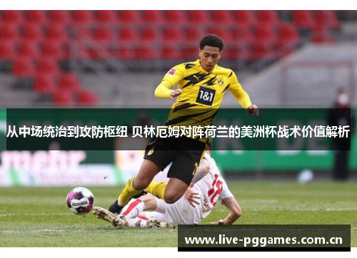 从中场统治到攻防枢纽 贝林厄姆对阵荷兰的美洲杯战术价值解析 从中场统治到攻防枢纽 贝林厄姆对阵荷兰的美洲杯战术价值解析