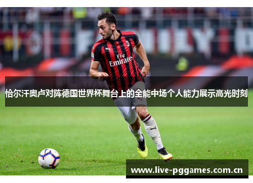 恰尔汗奥卢对阵德国世界杯舞台上的全能中场个人能力展示高光时刻